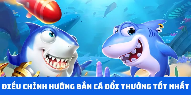 Điều chỉnh những hướng bắn cá đổi thưởng tốt nhất