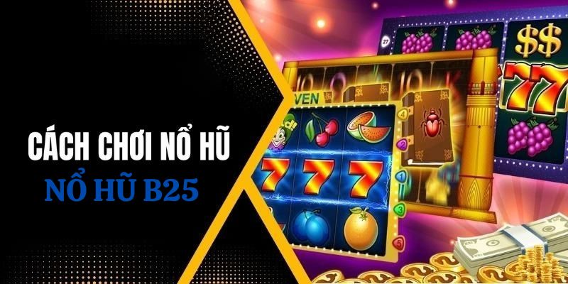Hướng dẫn thành viên chi tiết cách chơi nổ hũ B25